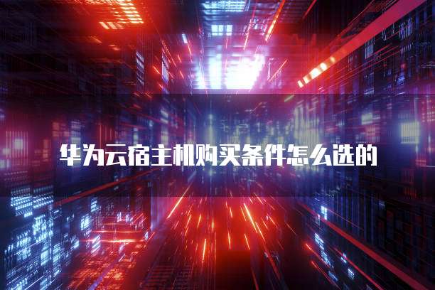 华为云宿主机购买条件怎么选的