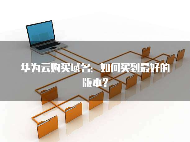 华为云购买域名:如何买到最好的版本?