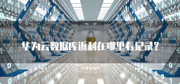 华为云数据库返利在哪里看记录?