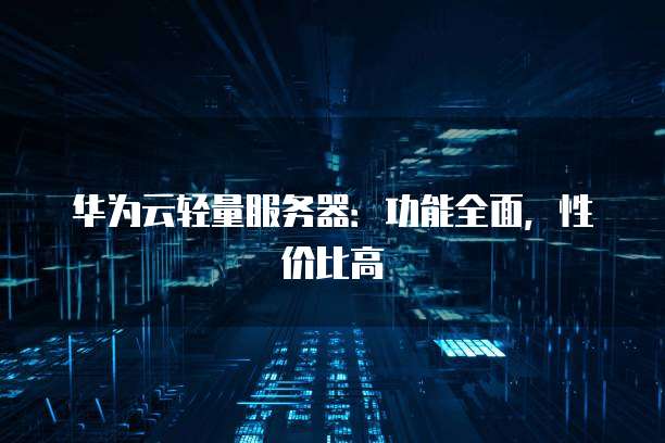 华为云轻量服务器:功能全面,性价比高