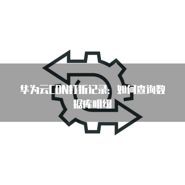 华为云CDN打折记录:如何查询数据库明细