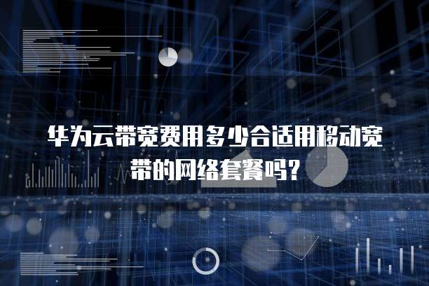 华为云带宽费用多少合适用移动宽带的网络套餐吗?