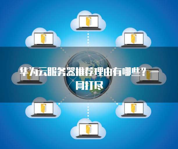 华为云服务器推荐理由有哪些?一网打尽