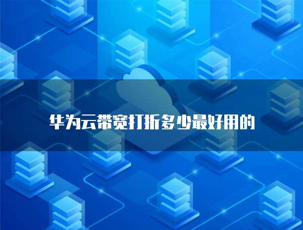 华为云带宽打折多少最好用的