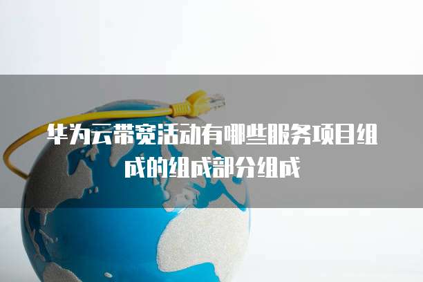 华为云带宽活动有哪些服务项目组成的组成部分组成