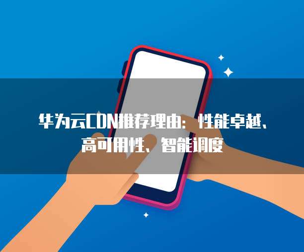华为云CDN推荐理由:性能卓越、高可用性、智能调度