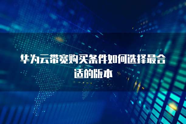 华为云带宽购买条件如何选择最合适的版本