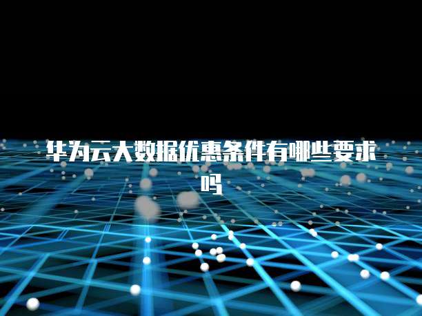 华为云大数据优惠条件有哪些要求吗