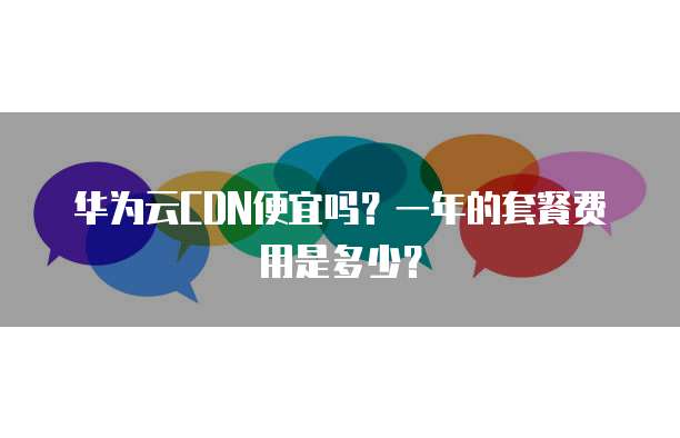 华为云CDN便宜吗?一年的套餐费用是多少?