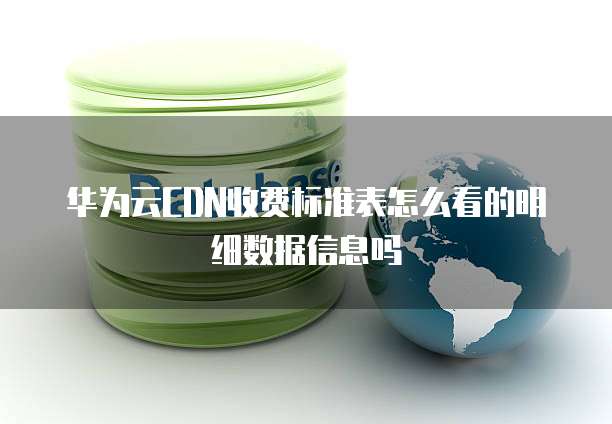 华为云CDN收费标准表怎么看的明细数据信息吗