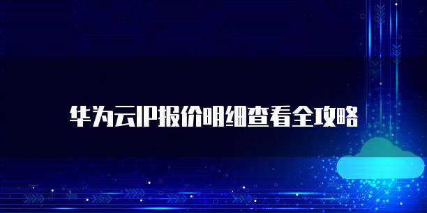 华为云IP报价明细查看全攻略