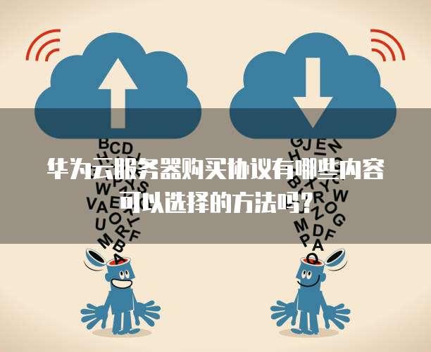 华为云服务器购买协议有哪些内容可以选择的方法吗?