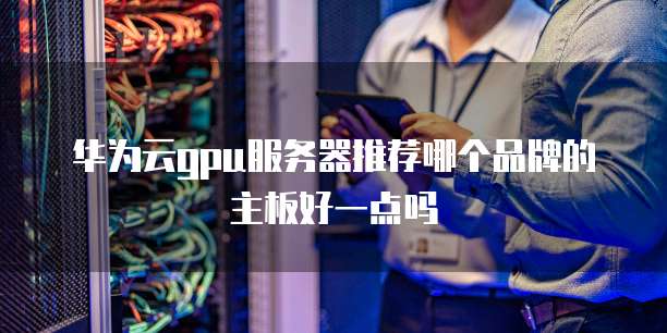 华为云gpu服务器推荐哪个品牌的主板好一点吗
