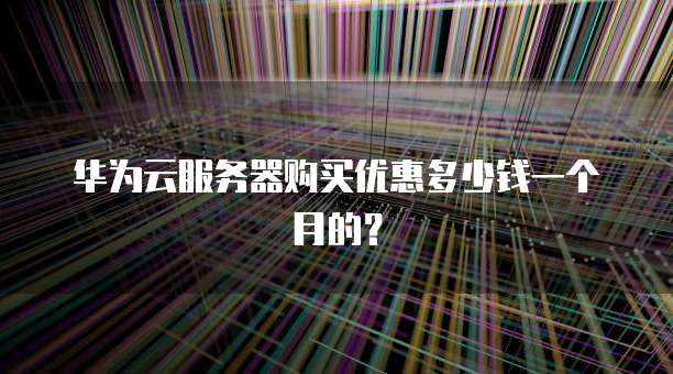 华为云服务器购买优惠多少钱一个月的?