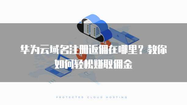 华为云域名注册返佣在哪里？教你如何轻松赚取佣金