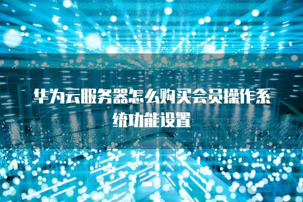 华为云服务器怎么购买会员操作系统功能设置