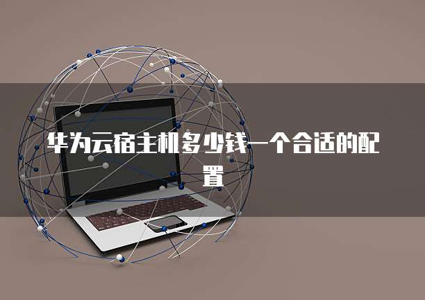 华为云宿主机多少钱一个合适的配置