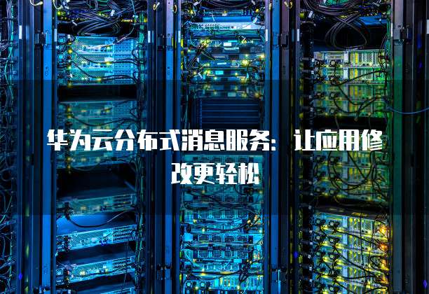 华为云分布式消息服务：让应用修改更轻松