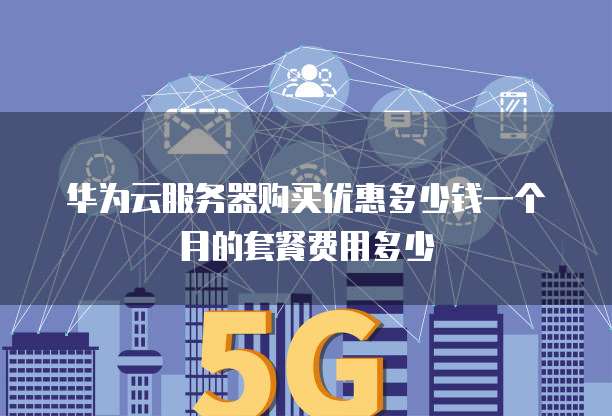 华为云服务器购买优惠多少钱一个月的套餐费用多少