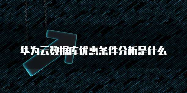 华为云数据库优惠条件分析是什么