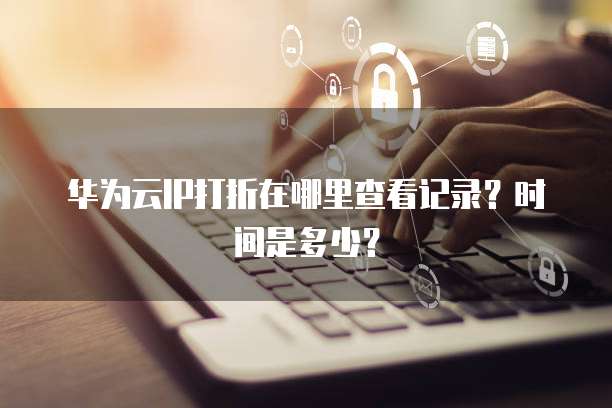华为云IP打折在哪里查看记录?时间是多少?