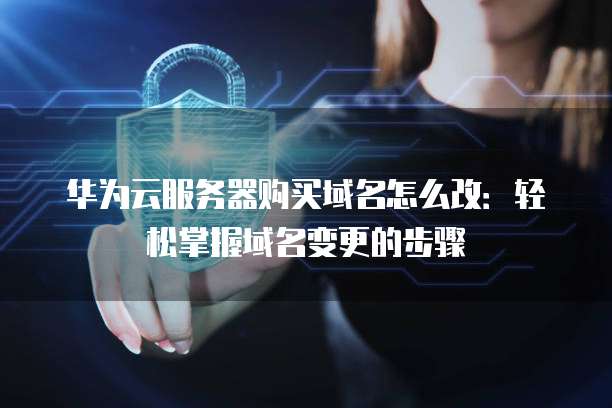 华为云服务器购买域名怎么改：轻松掌握域名变更的步骤