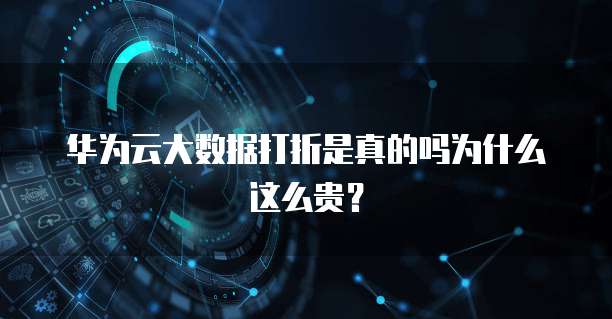 华为云大数据打折是真的吗为什么这么贵?