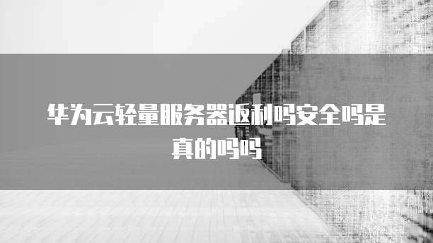 华为云轻量服务器返利吗安全吗是真的吗吗