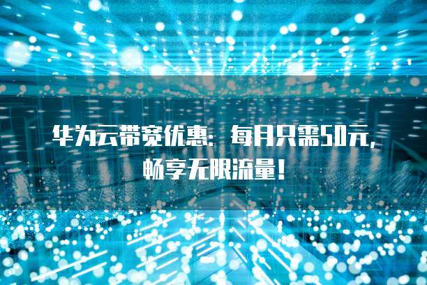 华为云带宽优惠:每月只需50元,畅享无限流量!