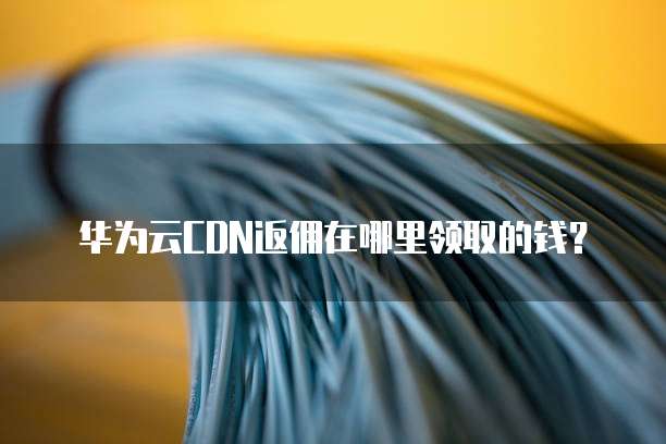 华为云CDN返佣在哪里领取的钱?