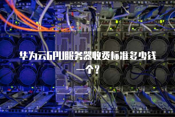 华为云GPU服务器收费标准多少钱一个?