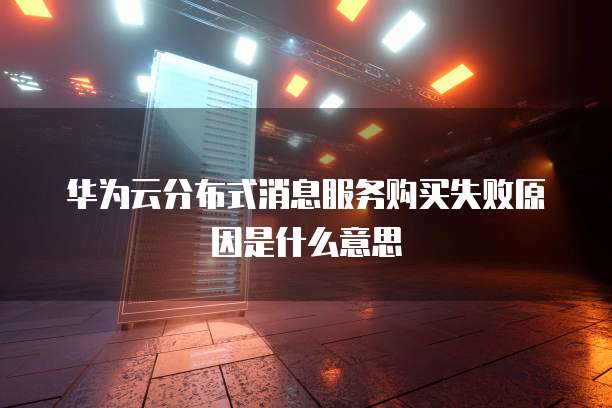 华为云分布式消息服务购买失败原因是什么意思