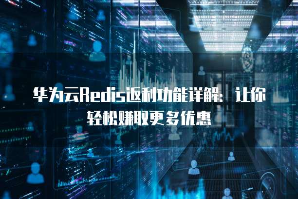 华为云Redis返利功能详解：让你轻松赚取更多优惠