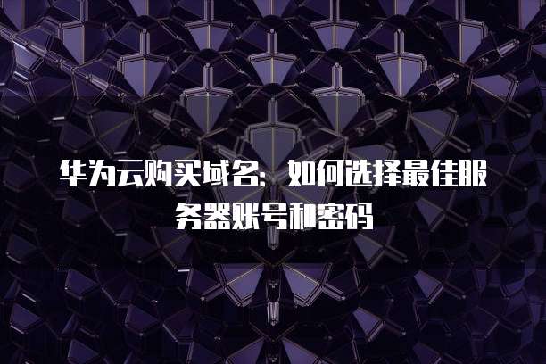 华为云购买域名:如何选择最佳服务器账号和密码