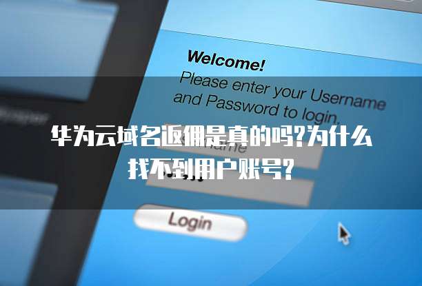 华为云域名返佣是真的吗?为什么找不到用户账号?