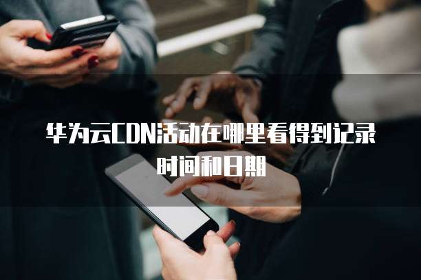 华为云CDN活动在哪里看得到记录时间和日期