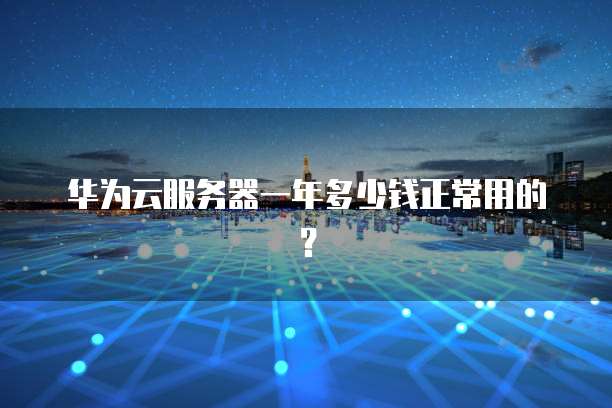 华为云服务器一年多少钱正常用的?