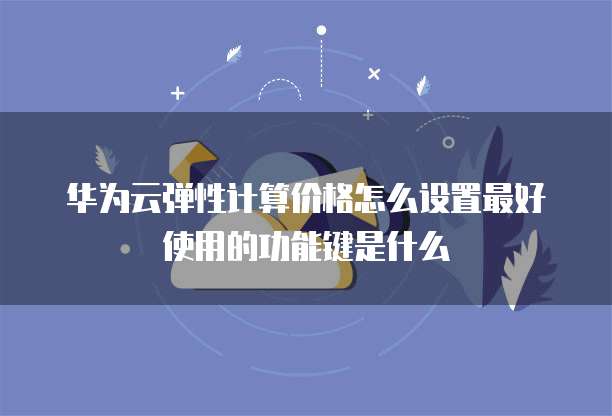 华为云弹性计算价格怎么设置最好使用的功能键是什么