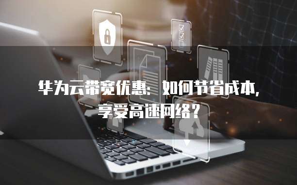 华为云带宽优惠:如何节省成本,享受高速网络?