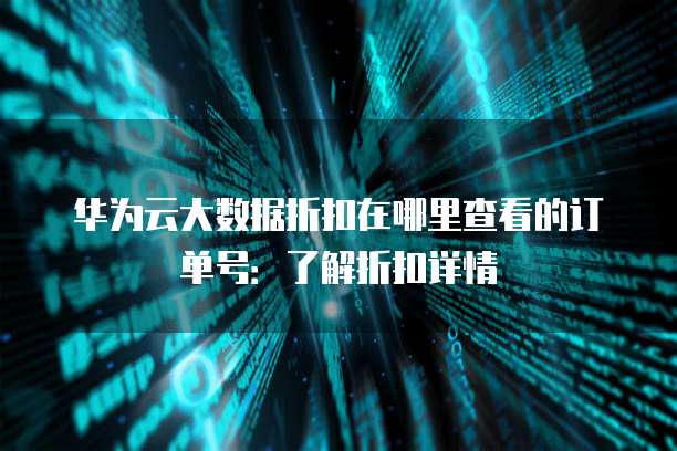 华为云大数据折扣在哪里查看的订单号:了解折扣详情