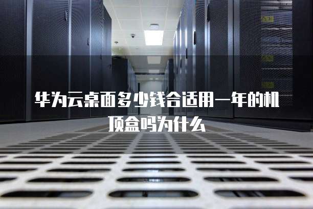 华为云桌面多少钱合适用一年的机顶盒吗为什么
