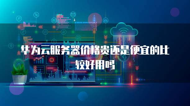 华为云服务器价格贵还是便宜的比较好用吗