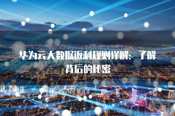 华为云大数据返利规则详解:了解背后的秘密