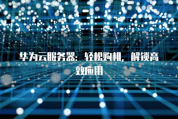 华为云服务器:轻松购机,解锁高效应用