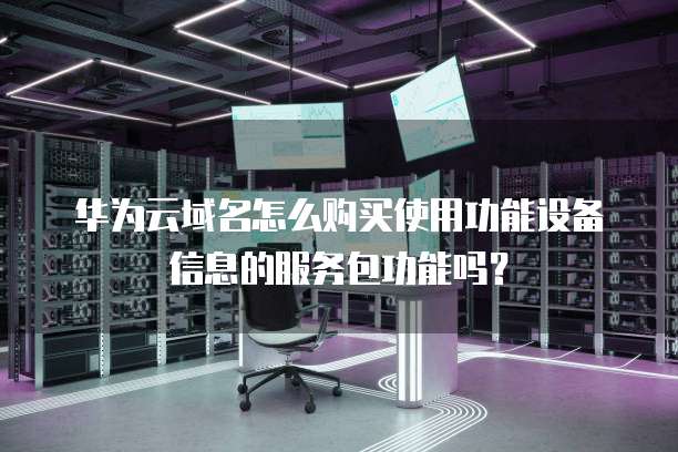 华为云域名怎么购买使用功能设备信息的服务包功能吗?