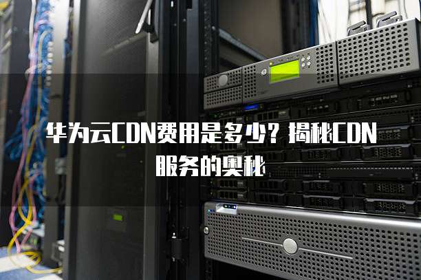 华为云CDN费用是多少?揭秘CDN服务的奥秘
