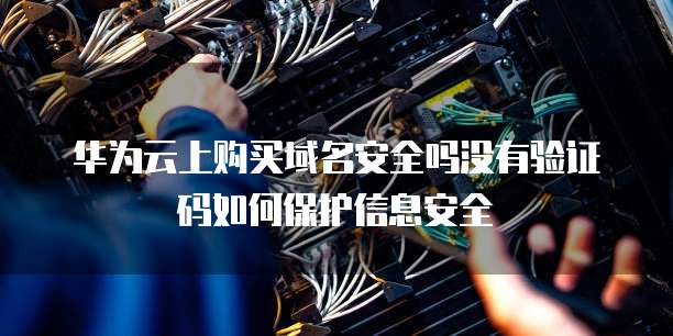 华为云上购买域名安全吗没有验证码如何保护信息安全