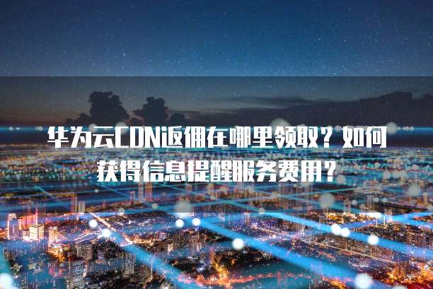华为云CDN返佣在哪里领取?如何获得信息提醒服务费用?