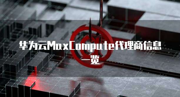 华为云MaxCompute代理商信息一览
