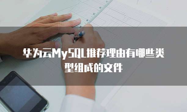华为云MySQL推荐理由有哪些类型组成的文件